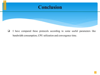 Conclusion
 I have compared these protocols according to some useful parameters like
bandwidth consumption, CPU utilization and convergence time.
 