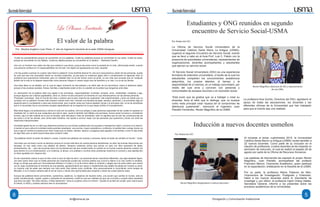 HaciendoUniversidad HaciendoUniversidad
dci@usma.ac.pa Divulgación y Comunicación Institucional
Estudiantes y ONG reunidos en segundo
encuentro de Servicio Social-USMA
La Oficina de Servicio Social Universitario de la
Universidad Católica Santa María La Antigua (USMA),
organizó el segundo Encuentro de Servicio Social, evento
que se llevó a cabo en el Aula Prof. Luis C. Pabón con la
presencia de autoridades universitarias, representantes de
organizaciones, docentes acompañantes y estudiantes
que ejercen su servicio social.
El Servicio Social Universitario (SSU) es una experiencia
formativa de extensión universitaria, a través de la cual los
estudiantes comparten los conocimientos académicos
adquiridos, los propios talentos, el tiempo y la
disponibilidad de sí mismos, en un trabajo comunitario, por
medio del cual sirve y conviven con personas y
comunidades de escasos recursos o en exclusión social.
“Este joven que se gradúa que va a trabajar o crear su
empresa, lleve el sello que lo distinga, que no busque
como meta principal crear riqueza sin el compromiso de
distribuirla justamente”, mencionó el Ingeniero Juan
Planells Fernández, Rector Magnífico de la USMA.
La profesora Aixa Quirós, Directora del SSU, agradeció el
apoyo de todas las asociaciones, los docentes y las
diferentes oficinas de la Universidad que han trabajado
para que el evento sea una realidad.
Inducción a nuevos docentes usmeños
Al iniciarse el tercer cuatrimestre 2015, la Universidad
Católica Santa María La Antigua (USMA) recibe también a
22 nuevos docentes. Como parte de su inclusión en el
claustro de profesores, a estos docentes se les impartió un
seminario de inducción, el cual se realizó el pasado 26 de
agosto por parte de la Oficina de Recursos Humanos.
Las palabras de bienvenida las expresó el propio Rector
Magnífico, Juan Planells, acompañado del profesor
Francisco Blanco, Vicerrector Académico, quien participó
en la capacitación, enfatizando en la filosofía de la USMA.
Por su parte, la profesora Melva Palacios de Mon,
Vicerrectora de Investigación, Postgrado y Extensión,
habló a los nuevos docentes sobre lo importante de
investigar y, por último, la profesora Ingrid Chang Valdés,
Secretaria General, informó a los presentes sobre los
procesos académicos de la Universidad.
8 5
El valor de la palabra
“Cuida tus pensamientos porque se convertirán en tus palabras. Cuida tus palabras porque se convertirán en tus actos. Cuida tus actos,
porque se convertirán en tus hábitos. Cuida tus hábitos porque se convertirán en tu destino.” -Mahatma Gandhi.
Una vez un hombre muy sabio me dijo que cuidara lo que decía, porque esa sería como la portada de mi vida. ¡Afortunada serás!, cuando
una persona confiara en mi responsabilidad me iría bien. No dejare de agradecerte por esto, abuelito.
¿Te has puesto a pensar en cuánto valor tiene tu palabra? ¡Una mentirita blanca! Sí, eso es lo escuchamos a diario de las personas, quizás
se cree que sea una necesidad mentir en muchas ocasiones, ya sea para no ocasionar algún dolor o simplemente no agrandar más un
problema que suponemos irrelevante; pero en realidad esto no es tan bonito como se pinta, no son más que excusas que en cualquier
ámbito de la vida no te dejarán desarrollar como persona íntegra ni creará ningún tipo de beneficio a tu vida, ni a la de los demás.
Una base falsa no es estable, por lo cual en algún momento se derrumbará y es difícil salir de los escombros, todos lo debemos saber,
porque si las pruebas sociales, físicas, familias y espirituales están al día, la cuestión es la actitud que tengamos ante ellas.
La valorización de la palabra está muy ligada a las promesas, responsabilidad, humildad, amistad, amor, credibilidad, modestia y ego,
aunque algunos son criterios agradables, otros no, tienen mucha actuación al momento en que interactuamos con las demás personas.
Promesas, promesas. Todo el mundo las hace y parece que la gran mayoría las quebranta. Has experimentado ¿cómo se siente que no
cumplan con su palabra? Quizás todo empezó cuando eras niño, recibías una llamada de papá, abuelos, parientes, y te prometían algo en
especial para tu cumpleaños o para esa misma tarde, pero cuando veías sus manos estaban vacías y la promesa rota, no es de extrañarse
que si lo recuerdas hoy te encuentres enojado dependiendo de la magnitud en la que hayas sufrido el incumplimiento.
Más tarde llegas a la adolescencia y ahora no solo son tus padres, sino tus amigos y esas personas especiales de las cuales no esperas un
resultado así; lo cierto es que cualquiera que sea el caso, quizá tú también has faltado una promesa, somos seres humanos y cometemos
errores, aquí el más valiente es el que se levanta, pide disculpas y trata de remediarlo, esto no significa que se irán las consecuencias de
tus actos o el de los demás, pero tomar esta iniciativa, nos ayuda a convivir mejor con las personas que queremos y llevar con éxito las
relaciones interpersonales.
Humildad aparte de ser un valor que debemos practicar es una bonita cualidad esto nos ayudara a manejarnos mejor y conocer el yo interno.
A cambio el que cultiva la humildad recibe grandes resultados: una sonrisa, mayor autoestima y confianza, te sientes bien contigo mismo ya
que el ego en cambio te presiona por decir cosas que no debes, ofender, destruir y exageras para agradar a los demás y como lo dije antes
es algo falso que no tiene buena base para construir nada.
“las palabras tienen el poder de destruir y sanar. Cuando las palabras son buenas y sinceras, tienen el poder de cambiar el mundo.” -buda
Una frase que me llamo mucho la atención porque el mundo está lleno de cuanta persona desinteresa, es decir las buenas intenciones son
escasas; no hay nada como una palabra de aliento. Tampoco podemos obviar que somos un país con libre expresión de ideas,
pensamientos, etc… pero las acciones para con los demás son las que verdad harán un cambio en el mundo cuando alzamos nuestra voz
para decirle no a la contaminación, a la violencia, al abuso, a la soledad y muchos otros problemas hacemos lo correcto y esa satisfacción
no tiene igualdad con ninguna otra.
Es tan importante valorar lo que se dice como lo que se deja de decir. Las personas tienen caracteres diferentes, eso algo bastante lógico,
con esto quiero decir que no todas personas son expresivas quizás hay muchos padres que nunca le dijeron a su hijo cuánto lo amaban,
tengo un amigo que pasó por circunstancias difíciles a mi lado y no le he hecho saber lo contento y alegre que me pone saber que cuento
con él, esas condolencias al momento de una pérdida, agradecimiento por apoyo o simplemente ese detalle de pareja de mostrar su amor,
no importa cuál de estas sea siempre nos hará sentir bien darlas como recibirlas. Muy personalmente lo recomiendo como terapia de
felicidad, si no lo haces mañana sale el sol de nuevo y tienes otra oportunidad para empezar y hacer las cosas todavía mejor.
Aunque las palabras lleven pronombres, sustantivos, adjetivos, no dejemos de hacerla verbo, una acción que cambie al mundo, esto es
poder, transformación, orgullo, pasión y actitudes de vencedores, confió en que son ustedes los que van a triunfar y cumplir estos mandatos
que Dios nos dejó: “No dirás mentira, ni falso testimonio” “ama a tu prójimo como a ti mismo”. Quizás no es fácil de cumplir, pero vale la pena
el intento, lo difícil y costoso siempre trae su recompensa.
La Pluma Invitada
Por: Meyline Angélica Cuan Pérez, 2° año de Ingeniería Industrial de la sede USMA-Veraguas
Por: Redacción DCI
Rector Magnífico, directora de SSU y representante
de una ONG.
Rector Magnífico dirigiéndose a nuevos docentes.
Por: Redacción DCI
 