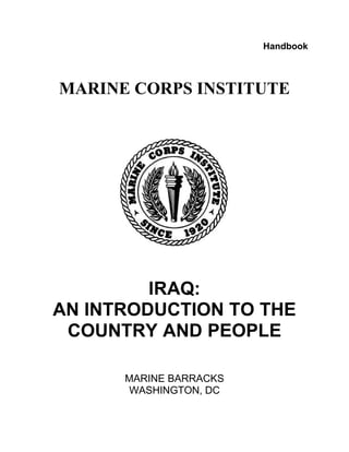 Handbook



MARINE CORPS INSTITUTE




         IRAQ:
AN INTRODUCTION TO THE
 COUNTRY AND PEOPLE

      MARINE BARRACKS
      WASHINGTON, DC
 