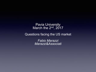 Pavia University
March the 2nd, 2017
Questions facing the US market
Fabio Marazzi
Marazzi&Associati
 