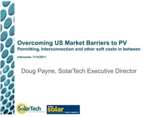 Overcoming US Market Barriers to PVPermitting, Interconnection and other soft costs in betweenIntersolar, 7/13/2011 Doug Payne, SolarTech Executive Director 