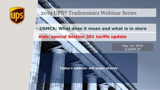 2019 UPS® Tradenomics Webinar Series
USMCA: What does it mean and what is in store
May 14, 2019
3:00PM ET
Today’s webinar will begin shortly
Also: special Section 301 tariffs update
 