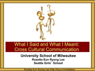 University School of Milwaukee
Rosetta Eun Ryong Lee
Seattle Girls’ School
What I Said and What I Meant:
Cross Cultural Communication
Rosetta Eun Ryong Lee (http://tiny.cc/rosettalee)
 