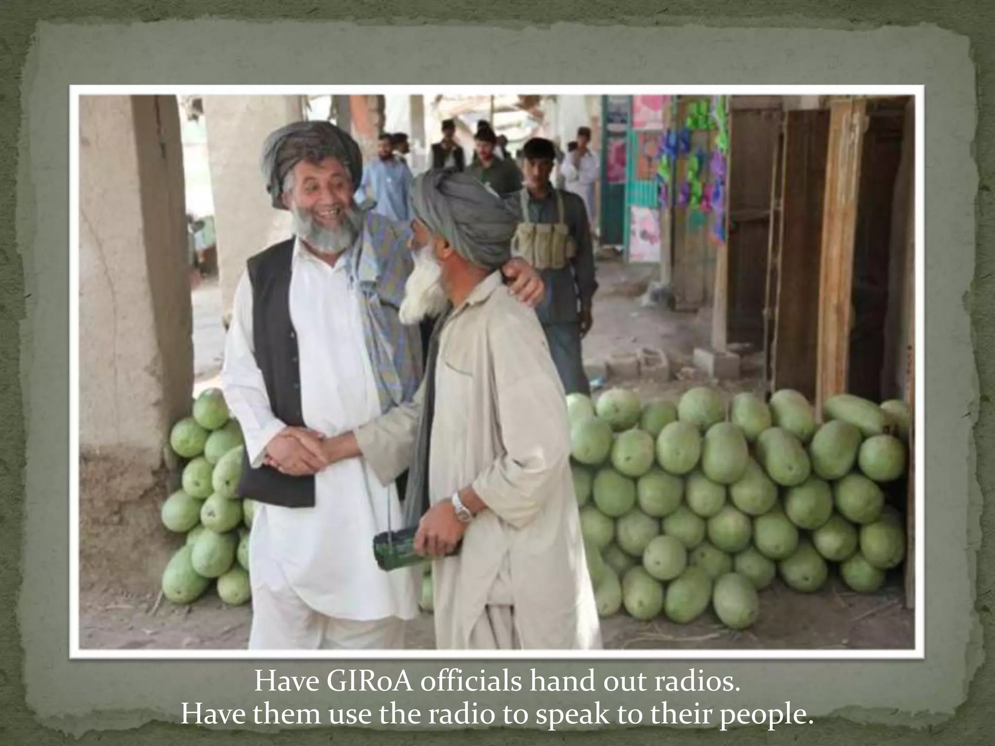 Have GIRoA officials hand out radios.Have them use the radio to speak to their people.