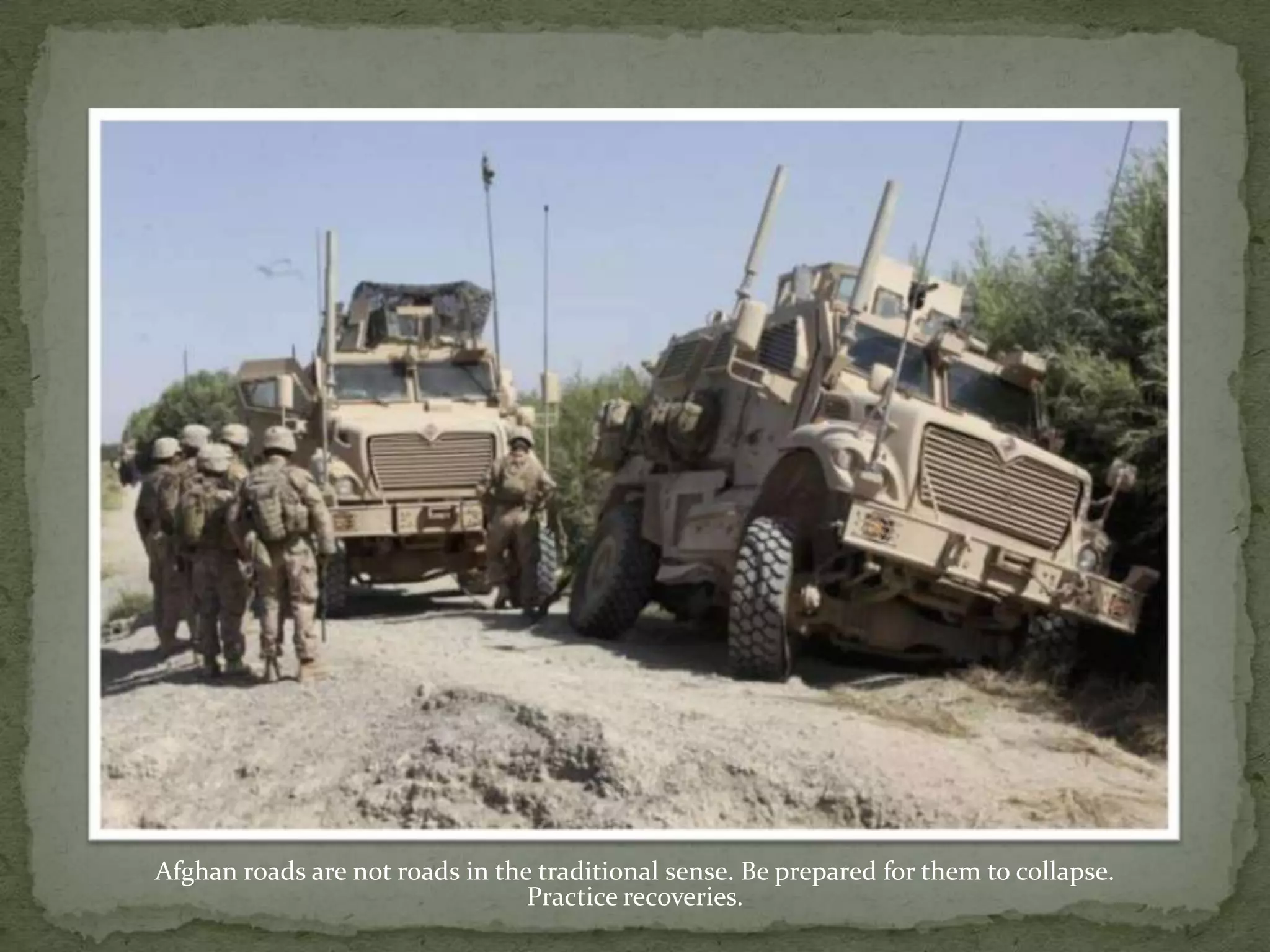 Afghan roads are not roads in the traditional sense. Be prepared for them to collapse.Practice recoveries.