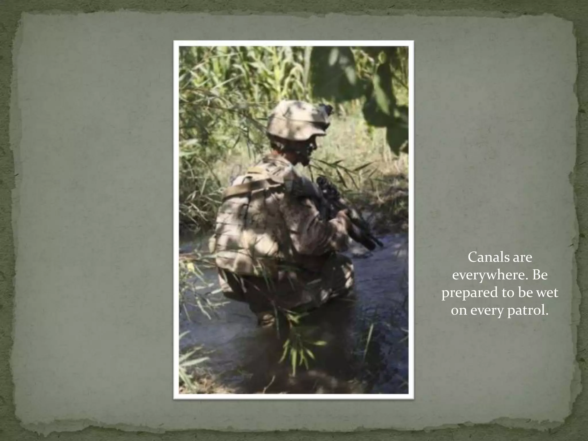 Canals are everywhere. Be prepared to be wet on every patrol.