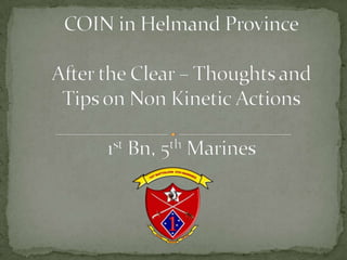 COIN in Helmand ProvinceAfter the Clear – Thoughts and Tips on Non Kinetic Actions1st Bn, 5th Marines 