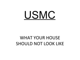 USMC
WHAT YOUR HOUSE
SHOULD NOT LOOK LIKE
 