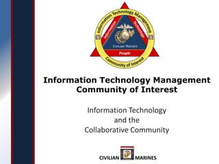 Information Technology Management Community of Interest Information Technology and the Collaborative Community CIVILIAN MARINES 