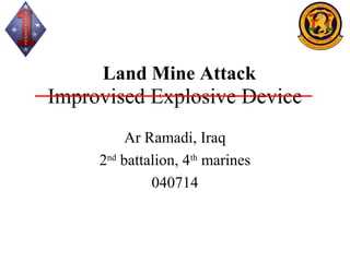 Land Mine Attack
Improvised Explosive Device
          Ar Ramadi, Iraq
     2nd battalion, 4th marines
              040714
 