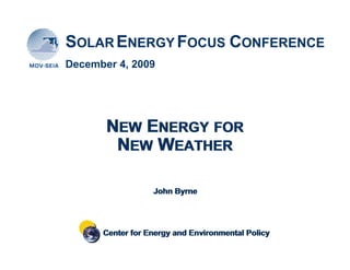 SOLAR ENERGY FOCUS CONFERENCE
December 4, 2009




       NEW ENERGY FOR
        NEW WEATHER

                  John Byrne




      Center for Energy and Environmental Policy
 