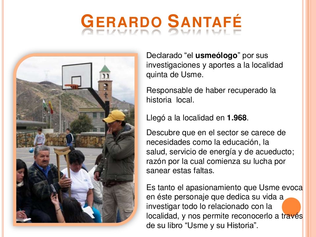 G ERARDO S ANTAFÉ Declarado “el usmeólogo” por sus investigaciones y aportes a la localidad quinta de Usme....