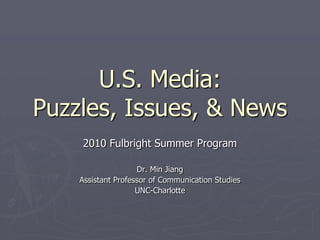 U.S. Media:Puzzles, Issues, & News 2010 Fulbright Summer Program Dr. Min Jiang Assistant Professor of Communication Studies UNC-Charlotte 
