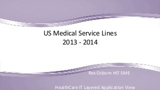 US Medical Service Lines
2013 - 2014

Rex Osborn HIT SME
HealthCare IT Layered Application View

 