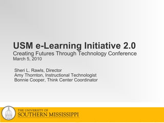 USM e-Learning Initiative 2.0 Creating Futures Through Technology Conference March 5, 2010 Sheri L. Rawls, Director Amy Thornton, Instructional Technologist Bonnie Cooper, Think Center Coordinator 