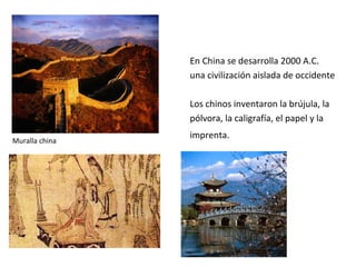 Muralla china En China se desarrolla 2000 A.C. u na civilización aislada de occidente Los chinos inventaron la brújula, la pólvora, la caligrafía, el papel y la imprenta.  
