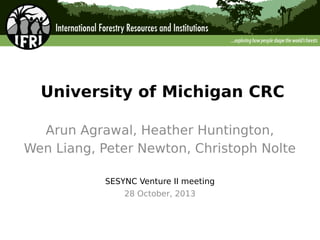 University of Michigan CRC
Arun Agrawal, Heather Huntington,
Wen Liang, Peter Newton, Christoph Nolte
SESYNC Venture II meeting
28 October, 2013

 