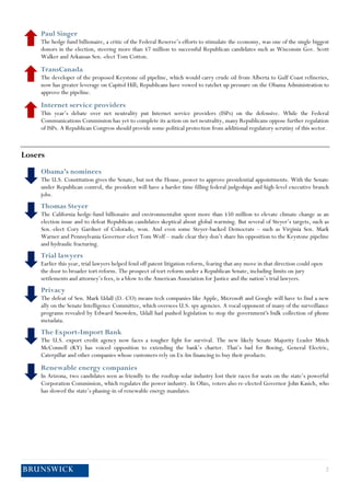 2 
Paul Singer 
The hedge fund billionaire, a critic of the Federal Reserve’s efforts to stimulate the economy, was one of the single biggest donors in the election, steering more than $7 million to successful Republican candidates such as Wisconsin Gov. Scott Walker and Arkansas Sen.-elect Tom Cotton. 
TransCanada 
The developer of the proposed Keystone oil pipeline, which would carry crude oil from Alberta to Gulf Coast refineries, now has greater leverage on Capitol Hill; Republicans have vowed to ratchet up pressure on the Obama Administration to approve the pipeline. 
Internet service providers 
This year’s debate over net neutrality put Internet service providers (ISPs) on the defensive. While the Federal Communications Commission has yet to complete its action on net neutrality, many Republicans oppose further regulation of ISPs. A Republican Congress should provide some political protection from additional regulatory scrutiny of this sector. 
Losers 
Obama’s nominees 
The U.S. Constitution gives the Senate, but not the House, power to approve presidential appointments. With the Senate under Republican control, the president will have a harder time filling federal judgeships and high-level executive branch jobs. 
Thomas Steyer 
The California hedge-fund billionaire and environmentalist spent more than $50 million to elevate climate change as an election issue and to defeat Republican candidates skeptical about global warming. But several of Steyer’s targets, such as Sen.-elect Cory Gardner of Colorado, won. And even some Steyer-backed Democrats – such as Virginia Sen. Mark Warner and Pennsylvania Governor-elect Tom Wolf – made clear they don’t share his opposition to the Keystone pipeline and hydraulic fracturing. 
Trial lawyers 
Earlier this year, trial lawyers helped fend off patent litigation reform, fearing that any move in that direction could open the door to broader tort reform. The prospect of tort reform under a Republican Senate, including limits on jury settlements and attorney’s fees, is a blow to the American Association for Justice and the nation’s trial lawyers. 
Privacy 
The defeat of Sen. Mark Udall (D.-CO) means tech companies like Apple, Microsoft and Google will have to find a new ally on the Senate Intelligence Committee, which oversees U.S. spy agencies. A vocal opponent of many of the surveillance programs revealed by Edward Snowden, Udall had pushed legislation to stop the government's bulk collection of phone metadata. 
The Export-Import Bank 
The U.S. export credit agency now faces a tougher fight for survival. The new likely Senate Majority Leader Mitch McConnell (KY) has voiced opposition to extending the bank’s charter. That’s bad for Boeing, General Electric, Caterpillar and other companies whose customers rely on Ex-Im financing to buy their products. 
Renewable energy companies 
In Arizona, two candidates seen as friendly to the rooftop solar industry lost their races for seats on the state’s powerful Corporation Commission, which regulates the power industry. In Ohio, voters also re-elected Governor John Kasich, who has slowed the state’s phasing-in of renewable energy mandates.  
