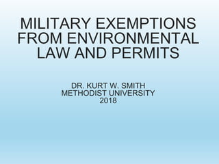 MILITARY EXEMPTIONS
FROM ENVIRONMENTAL
LAW AND PERMITS
DR. KURT W. SMITH
METHODIST UNIVERSITY
2018
 