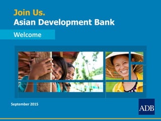 Join Us.
Asian Development Bank
Welcome
September 2015
 
