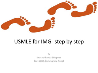 USMLE for IMG- step by step
By
Swachchhanda Songmen
May 2017, Kathmandu, Nepal
 