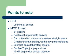 Points to note
 CBT
– Looking at screen
 MCQ format
– 5+ options
– Best/most appropriate answer
– Can often discount some answers straight away
– Graphs/charts/histology/pathology pictures/slides
– Interpret basic laboratory results
– Double/Triple jump questions
– ¾ will begin with clinical vignette
 