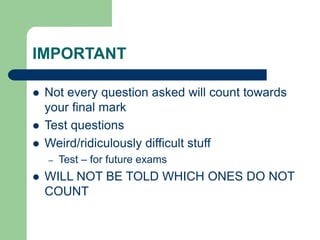 IMPORTANT
 Not every question asked will count towards
your final mark
 Test questions
 Weird/ridiculously difficult stuff
– Test – for future exams
 WILL NOT BE TOLD WHICH ONES DO NOT
COUNT
 
