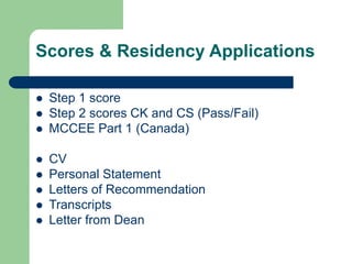Scores & Residency Applications
 Step 1 score
 Step 2 scores CK and CS (Pass/Fail)
 MCCEE Part 1 (Canada)
 CV
 Personal Statement
 Letters of Recommendation
 Transcripts
 Letter from Dean
 