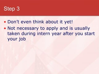 Step 3 Don’t even think about it yet! Not necessary to apply and is usually taken during intern year after you start your job 