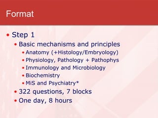 Format Step 1 Basic mechanisms and principles Anatomy (+Histology/Embryology) Physiology, Pathology + Pathophys Immunology and Microbiology Biochemistry MiS and Psychiatry* 322 questions, 7 blocks One day, 8 hours 