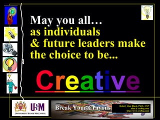 Robert Alan Black, Ph.D., CSP
alan @ cre8ng.com
http://www.cre8ng.com
Break Your CrayonsBreak Your Crayons
May you all…May you all…
as individuals
& future leaders make
the choice to be...
CCrreeaattiivvee
 