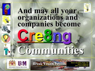 Robert Alan Black, Ph.D., CSP
alan @ cre8ng.com
http://www.cre8ng.com
Break Your CrayonsBreak Your Crayons
And may all yourAnd may all your
organizations andorganizations and
companies becomecompanies become
CommunitiesCommunities
CCrree88nngg
 