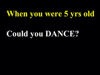 Robert Alan Black, Ph.D., CSP
alan @ cre8ng.com
http://www.cre8ng.com
Break Your CrayonsBreak Your Crayons
When you were 5 yrs old
Could you DANCE?
 
