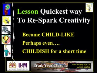 Robert Alan Black, Ph.D., CSP
alan @ cre8ng.com
http://www.cre8ng.com
Break Your CrayonsBreak Your Crayons
Become CHILD-LIKE.
Perhaps even…..
CHILDISH for a short time
Lesson Quickest way
To Re-Spark Creativity
 