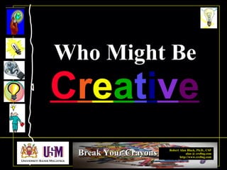 Robert Alan Black, Ph.D., CSP
alan @ cre8ng.com
http://www.cre8ng.com
Break Your CrayonsBreak Your Crayons
Who Might Be
CCrreeaattiivvee
 