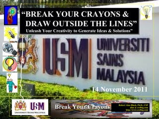 Robert Alan Black, Ph.D., CSP
alan @ cre8ng.com
http://www.cre8ng.com
Break Your CrayonsBreak Your Crayons
“BREAK YOUR CRAYONS &
DRAW OUTSIDE THE LINES”
Unleash Your Creativity to Generate Ideas & Solutions”
“BREAK YOUR CRAYONS &
DRAW OUTSIDE THE LINES”
Unleash Your Creativity to Generate Ideas & Solutions”
14 November 2011
 