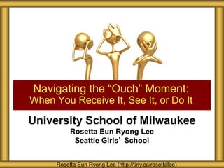 University School of Milwaukee
Rosetta Eun Ryong Lee
Seattle Girls’ School
Navigating the “Ouch” Moment:
When You Receive It, See It, or Do It
Rosetta Eun Ryong Lee (http://tiny.cc/rosettalee)
 