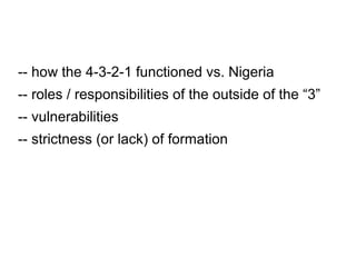 -- how the 4-3-2-1 functioned vs. Nigeria
-- roles / responsibilities of the outside of the “3”
-- vulnerabilities
-- strictness (or lack) of formation
 