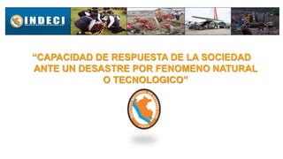 “CAPACIDAD DE RESPUESTA DE LA SOCIEDAD
ANTE UN DESASTRE POR FENOMENO NATURAL
O TECNOLOGICO”
 