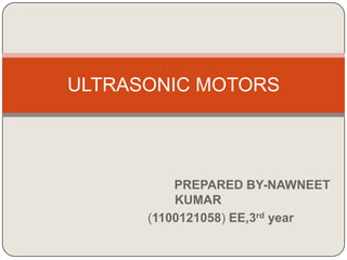 PREPARED BY-NAWNEET
KUMAR
(1100121058) EE,3rd year
ULTRASONIC MOTORS
 