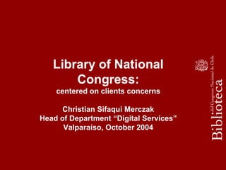 Library of National
Congress:
centered on clients concerns
Christian Sifaqui Merczak
Head of Department “Digital Services”
Valparaíso, October 2004
 