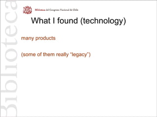 What I found (technology)
many products
(some of them really “legacy”)
 