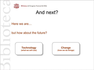 And next?
Here we are…
but how about the future?
Technology
(what we will use)
Technology
(what we will use)
Change
(how we do things)
Change
(how we do things)
 