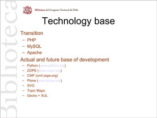 Technology base
Transition
– PHP
– MySQL
– Apache
Actual and future base of development
– Python (www.python.org)
– ZOPE (www.zope.org)
– CMF (cmf.zope.org)
– Plone (www.plone.org)
– SVG
– Topic Maps
– Gecko + XUL
 