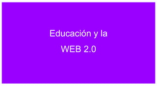 Educación y la
WEB 2.0
 