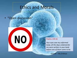 Ethics and Morals
• “Open discussion”
Psalms 139:16
Your eyes saw my unformed
body; all the days ordained for
me were written in your book
before one of them came to be.
GOLMI – My Embryo
 