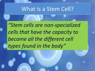 What is a Stem Cell?
“Stem cells are non-specialized
cells that have the capacity to
become all the different cell
types found in the body”
 
