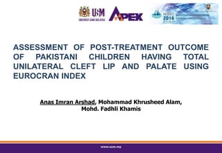 Anas Imran Arshad, Mohammad Khrusheed Alam,
Mohd. Fadhli Khamis
ASSESSMENT OF POST-TREATMENT OUTCOME
OF PAKISTANI CHILDREN HAVING TOTAL
UNILATERAL CLEFT LIP AND PALATE USING
EUROCRAN INDEX
 