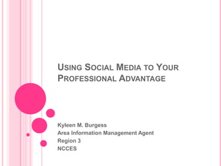 Using Social Media to Your Professional Advantage  Kyleen M. Burgess Area Information Management Agent Region 3 NCCES 