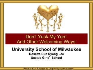 University School of Milwaukee
Rosetta Eun Ryong Lee
Seattle Girls’ School
Don’t Yuck My Yum
And Other Welcoming Ways
Rosetta Eun Ryong Lee (http://tiny.cc/rosettalee)
 